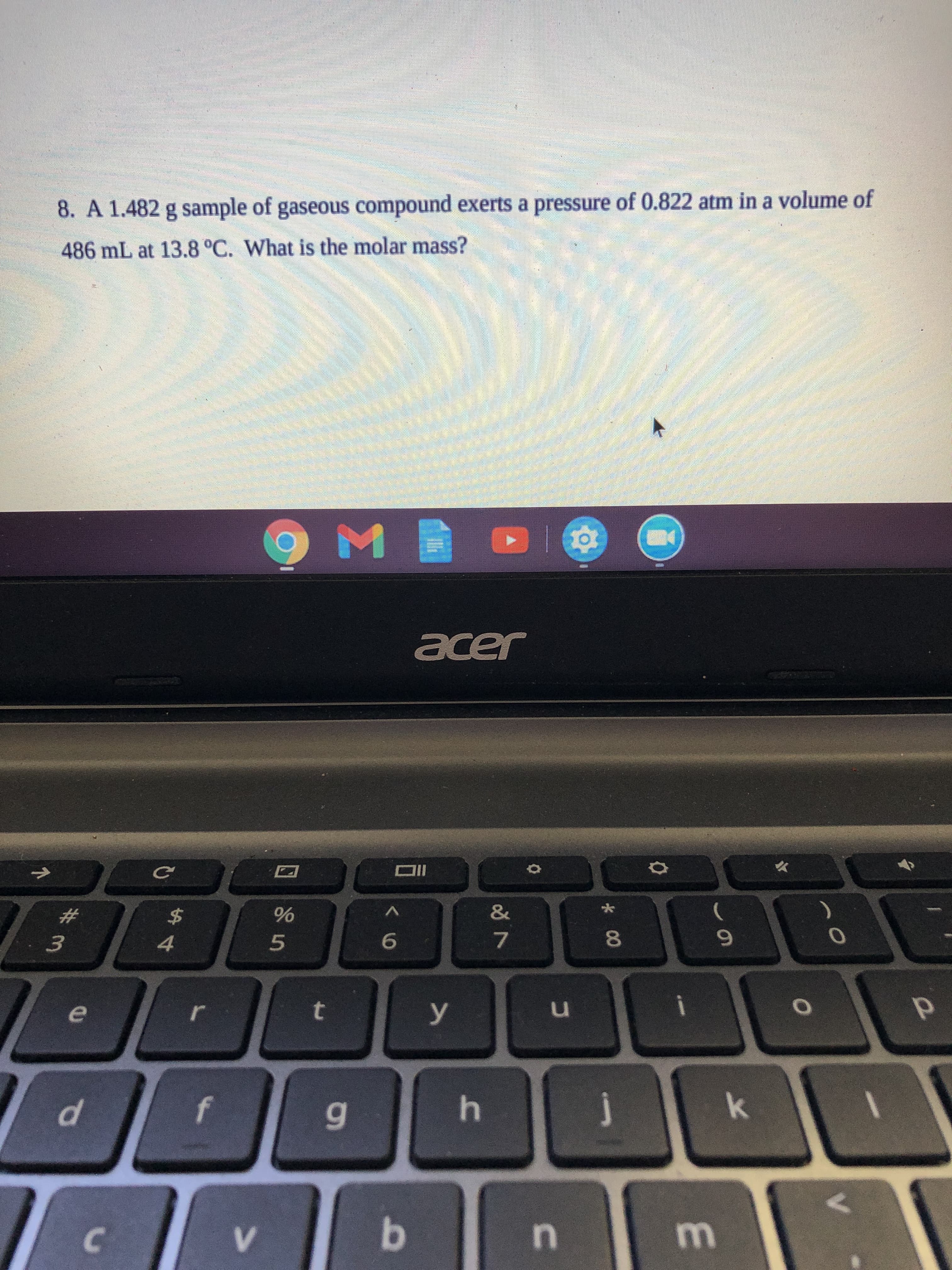 8. A 1.482 g sample of gaseous compound exerts a pressure of 0.822 atm in a volume of
486 mL at 13.8 °C. What is the molar mass?
