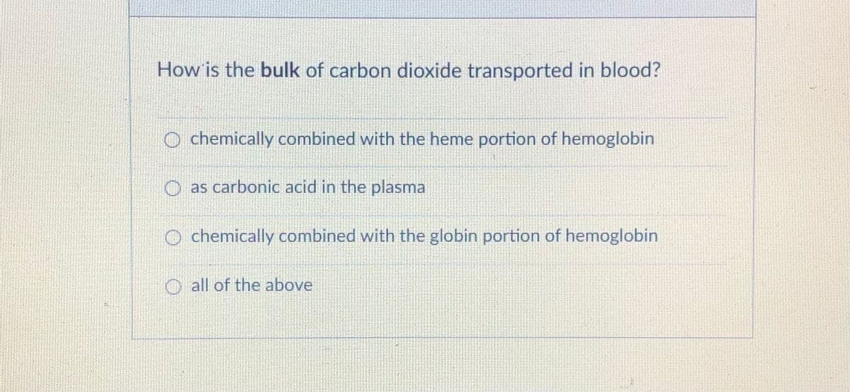 How is the bulk of carbon dioxide transported in blood?
O chemically combined with the heme portion of hemoglobin
as carbonic acid in the plasma
O chemically combined with the globin portion of hemoglobin
O all of the above
