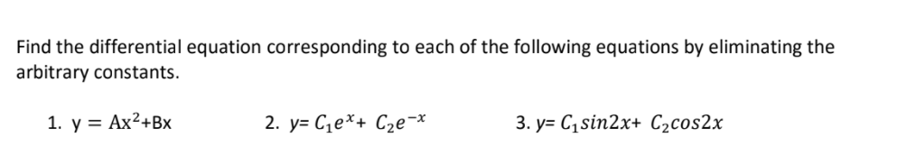 Find the differential equation corresponding to each of the following equations by eliminating the
arbitrary constants.
1. у %3D Ах2+Bх
2. y= C1e*+ C2e¬*
3. у- Cisin2x+ С,cos2x
