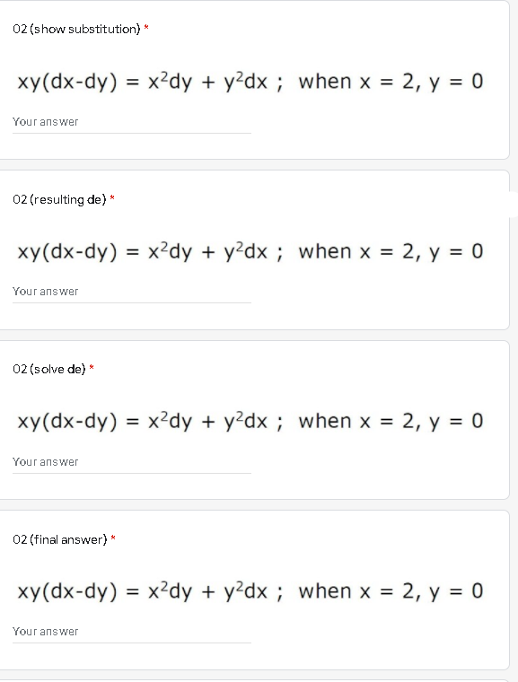 02 (show substitution) *
xy(dx-dy) = x²dy + y²dx ; when x = 2, y = 0
%3D
Your answer
02 (resulting de) *
xy(dx-dy) = x2dy + y?dx ; when x = 2, y = 0
Your answer
02 (solve de) *
xy(dx-dy) = x²dy + y?dx ; when x = 2, y = 0
Your answer
02 (final answer)*
xy(dx-dy) = x²dy + y²dx ; when x =
2, у %3D 0
Your answer
