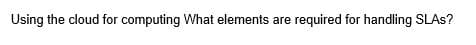 Using the cloud for computing What elements are required for handling SLAS?