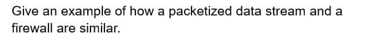 Give an example of how a packetized data stream and a
firewall are similar.