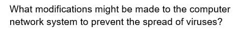 What modifications might be made to the computer
network system to prevent the spread of viruses?