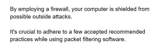 By employing a firewall, your computer is shielded from
possible outside attacks.
It's crucial to adhere to a few accepted recommended
practices while using packet filtering software.