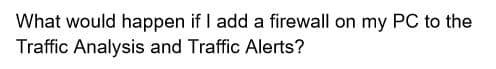 What would happen if I add a firewall on my PC to the
Traffic Analysis and Traffic Alerts?