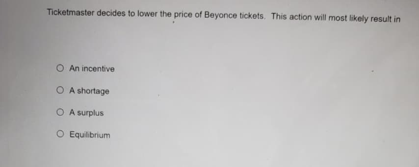 Ticketmaster decides to lower the price of Beyonce tickets. This action will most likely result in
O An incentive
OA shortage
OA surplus
O Equilibrium