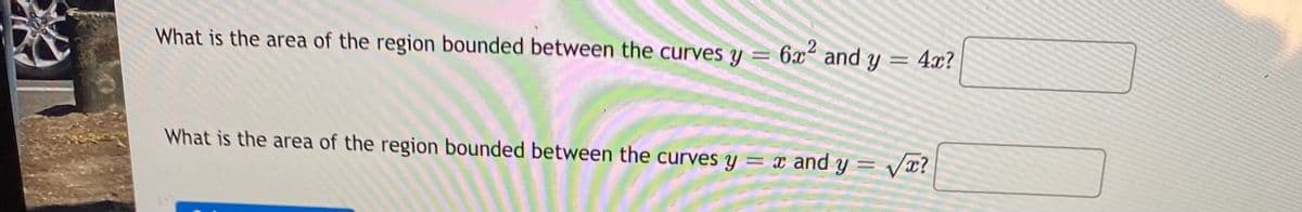 What is the area of the region bounded between the curves y = 6x² and y
= 4x?
What is the area of the region bounded between the curves y = x and y = Vx?
%3D
