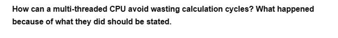 How can a multi-threaded CPU avoid wasting calculation cycles? What happened
because of what they did should be stated.