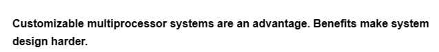 Customizable multiprocessor systems are an advantage. Benefits make system
design harder.