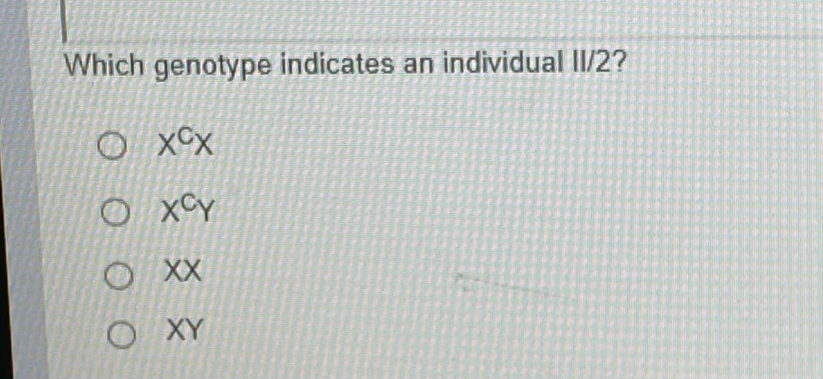 Which genotype indicates an individual Il/2?
O xCx
O xCY
OXX
OXY
