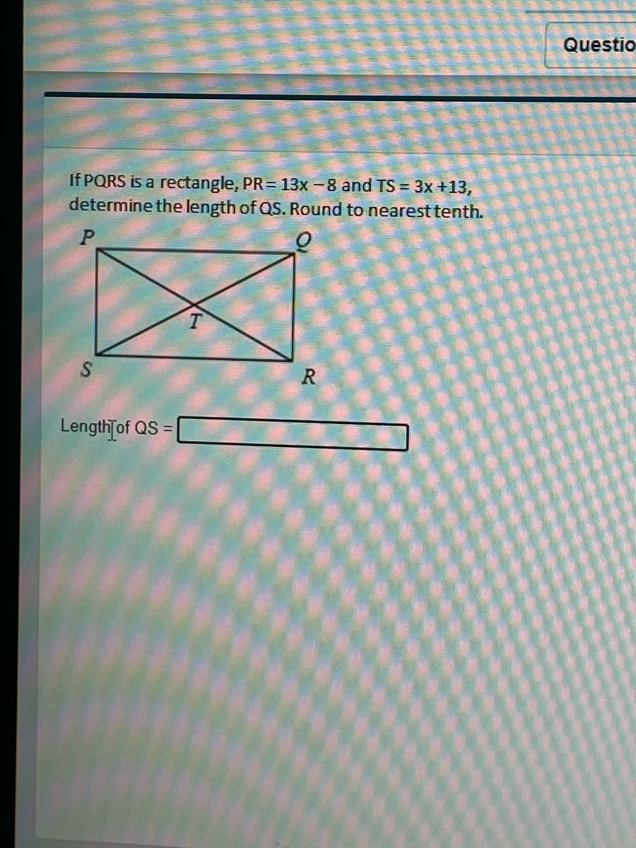 Questio
If PQRS is a rectangle, PR= 13x -8 and TS = 3x +13,
determine the length of QS. Round to nearest tenth.
R
Length of QS =
