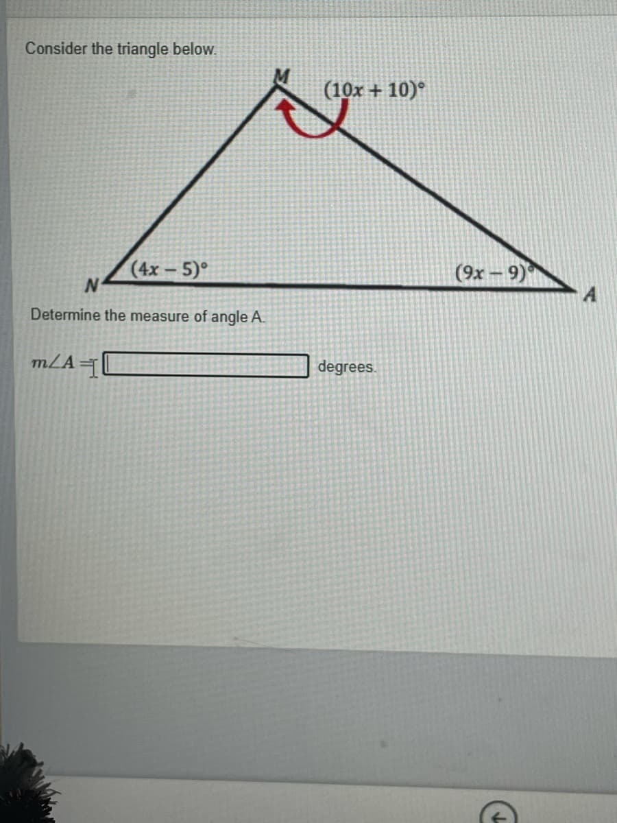 Consider the triangle below.
(10x + 10)°
(4x – 5)°
(9x - 9)
Determine the mea
of angle A.
mLA=
degrees.
