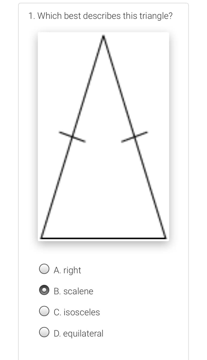 1. Which best describes this triangle?
A. right
B. scalene
C. isosceles
D. equilateral
