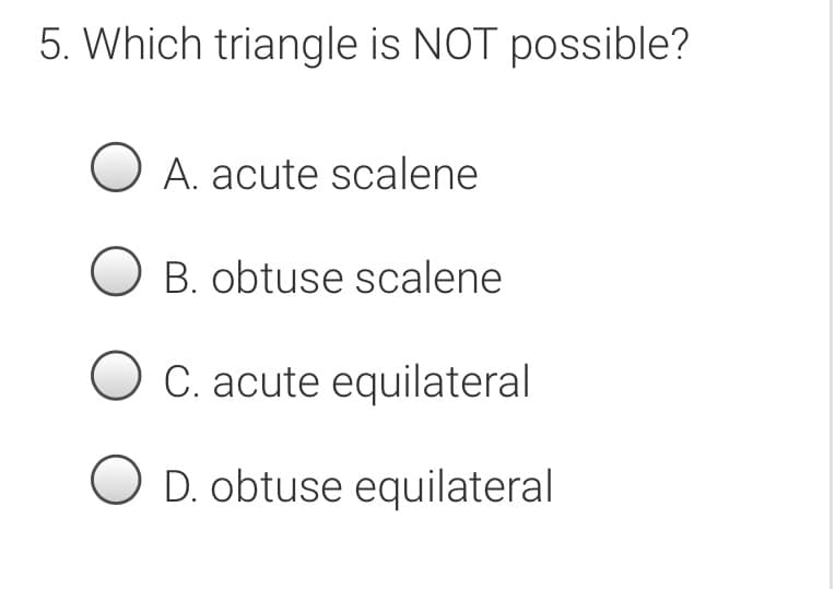 5. Which triangle is NOT possible?
O A. acute scalene
B. obtuse scalene
O C. acute equilateral
O D. obtuse equilateral
