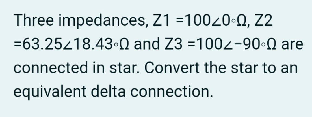 Three impedances, Z1 =10020•O, Z2
=63.2518.43•Q and Z3 =100z-90•Q are
connected in star. Convert the star to an
equivalent delta connection.
