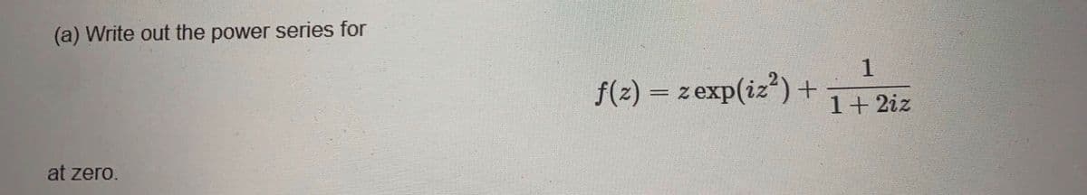 (a) Write out the power series for
1
f(2) = zexp(iz') +
1+ 2iz
at zero.
