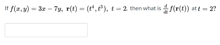 If f(x, y) = 3x – 7y, r(t) = (tª, t³), t= 2, then what is 4 f(r(t)) att = 2?
dt
