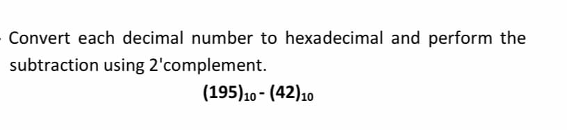 Convert each decimal number to hexadecimal and perform the
subtraction using 2'complement.
(195)10 - (42)10
