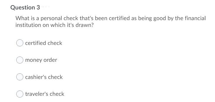 Question 3
What is a personal check that's been certified as being good by the financial
institution on which it's drawn?
certified check
money order
cashier's check
traveler's check
