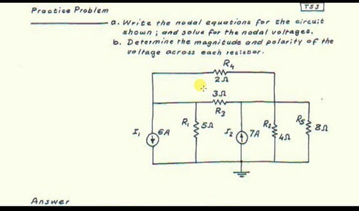 TSS
Praatice Problem
a. Write the nodal equations for the aircuit
shown; and solue for the nodal voltages,
b. Determine rhe magnitude and polarity of the
ve Itage across each re aiser.
Ru
R3
R,
6A
7A
Answer
