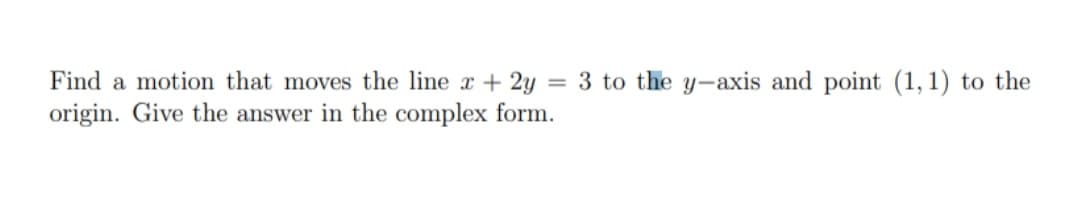 Find a motion that moves the line r + 2y = 3 to the y-axis and point (1, 1) to the
origin. Give the answer in the complex form.
