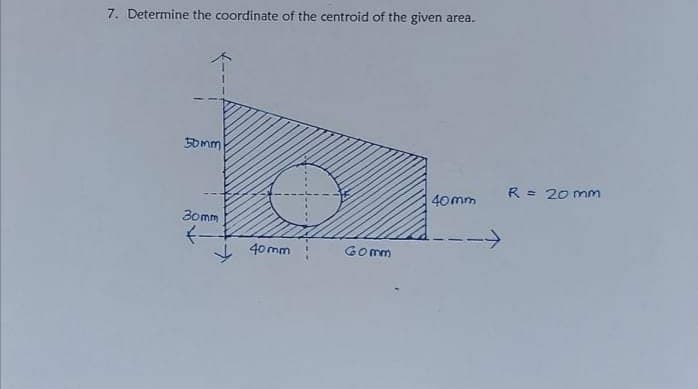 7. Determine the coordinate of the centroid of the given area.
5omm
R = 20 mmm
40mm
Bomm
->
I 40 mm
Gomm
