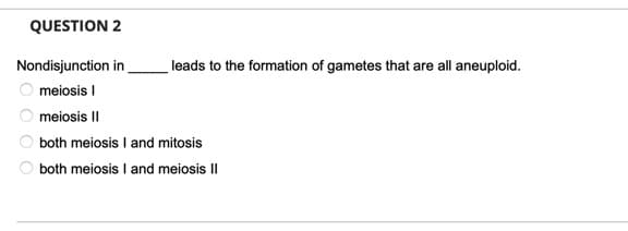 QUESTION 2
Nondisjunction in
leads to the formation of gametes that are all aneuploid.
O meiosis I
meiosis I|
both meiosis I and mitosis
O both meiosis I and meiosis II
