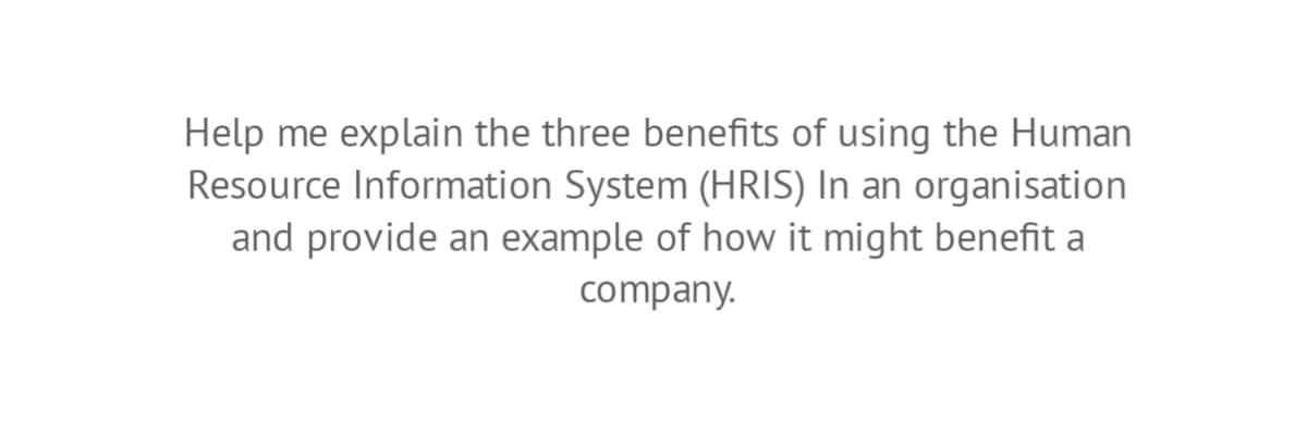 Help me explain the three benefits of using the Human
Resource Information System (HRIS) In an organisation
and provide an example of how it might benefit a
company.