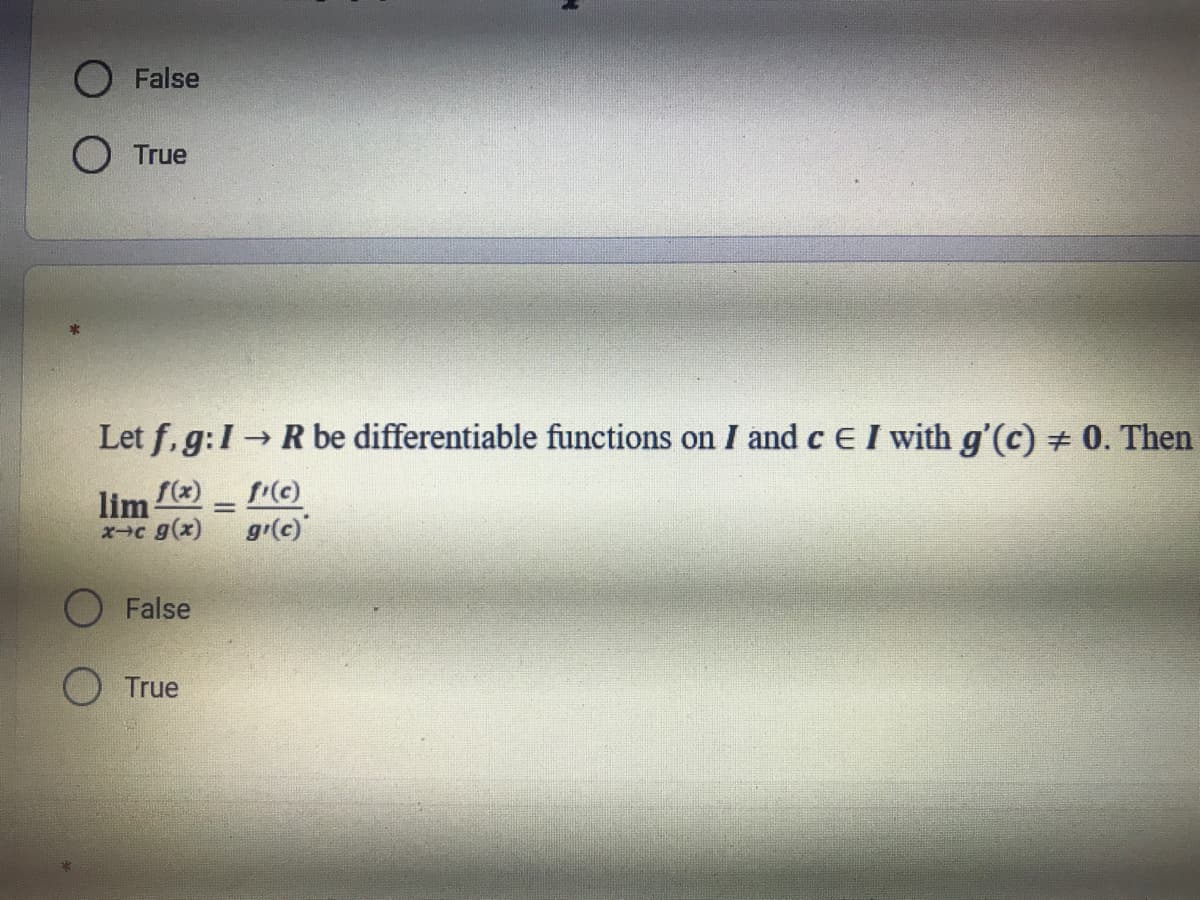 False
O True
Let f, g:I R be differentiable functions on I and c EI with g'(c) + 0. Then
lim (x)
xc g(x)
f(c)
gr(c)
False
True
