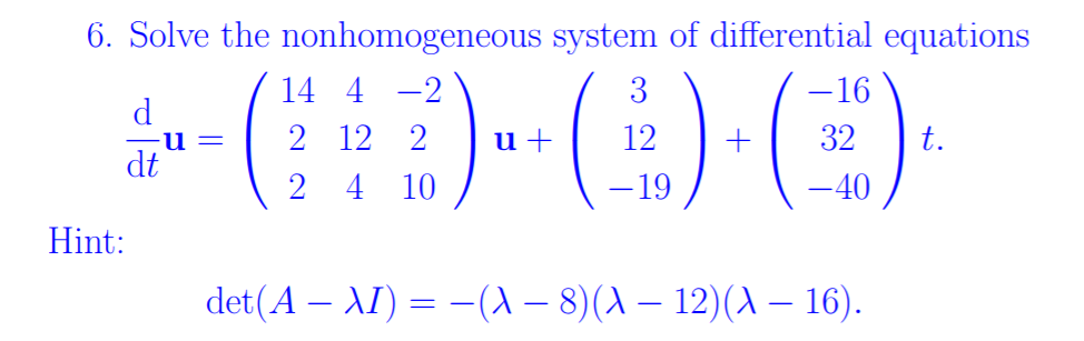 6. Solve the nonhomogeneous system of differential equations
E)-
14 4 -2
3
-16
d
2 12 2
u +
12
32
t.
2 4
10
-19
-40
Hint:
det(A – AI) = –(A – 8)(A – 12)(A – 16).
