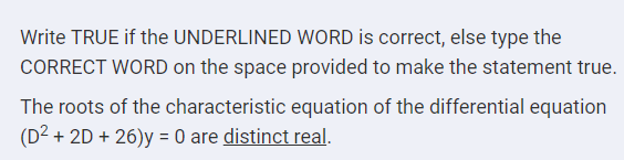 Write TRUE if the UNDERLINED WORD is correct, else type the
CORRECT WORD on the space provided to make the statement true.
The roots of the characteristic equation of the differential equation
(D² + 2D + 26)y = 0 are distinct real.
