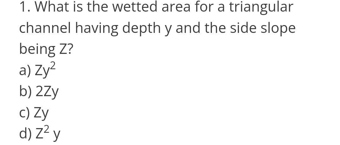 1. What is the wetted area for a triangular
channel having depth y and the side slope
being Z?
a) Zy²
b) 2Zy
c) Zy
d) z? y
