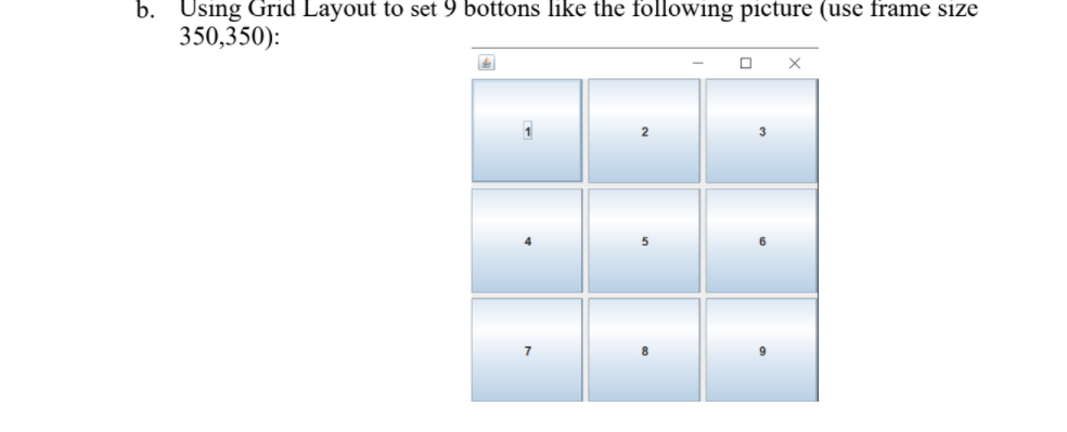 b. Using Grid Layout to set 9 bottons like the following picture (use frame size
350,350):
3
