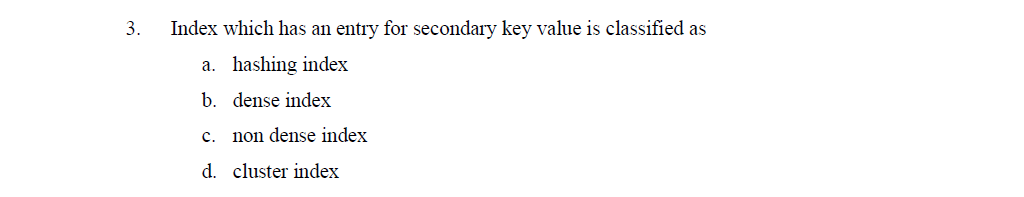 3.
Index which has an entry for secondary key value is classified as
a. hashing index
b. dense index
c.
non dense index
d. cluster index
