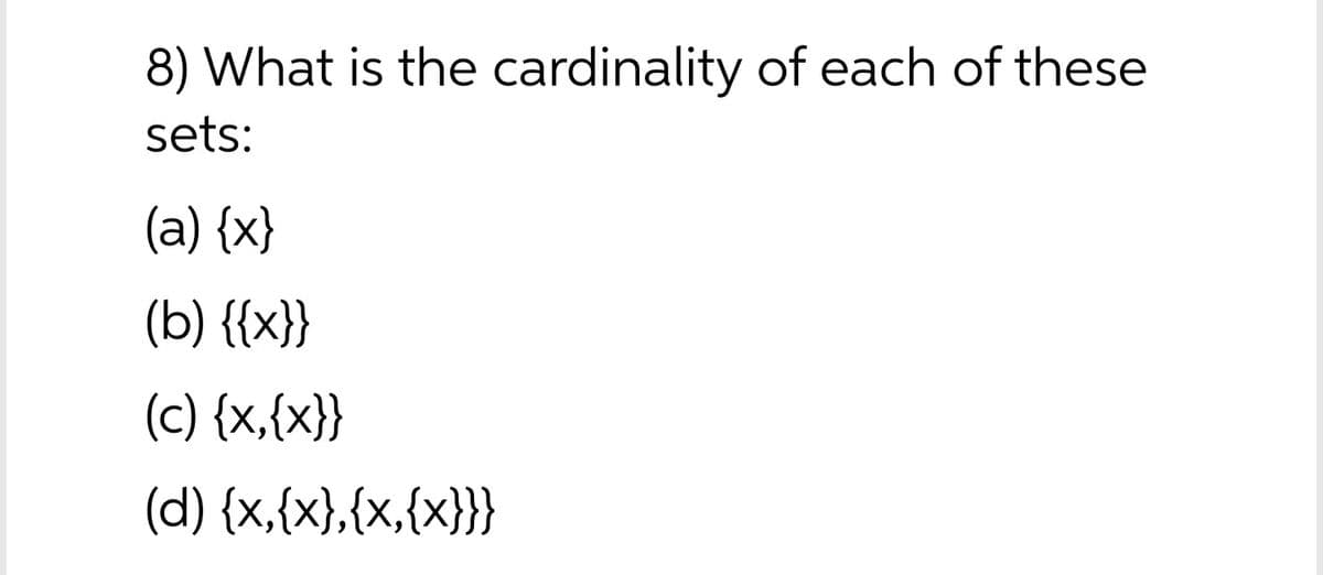 8) What is the cardinality of each of these
sets:
(a) {x}
(b) {{x}}
(c) {x,{x}}
(d) {x,{x},{x,{x}}
