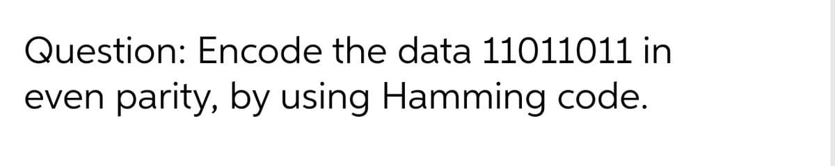 Question: Encode the data 11011011 in
even parity, by using Hamming code.
