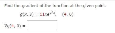 Find the gradient of the function at the given point.
g(x, y) = 11xeYx, (4, 0)
Vg(4, 0) =
