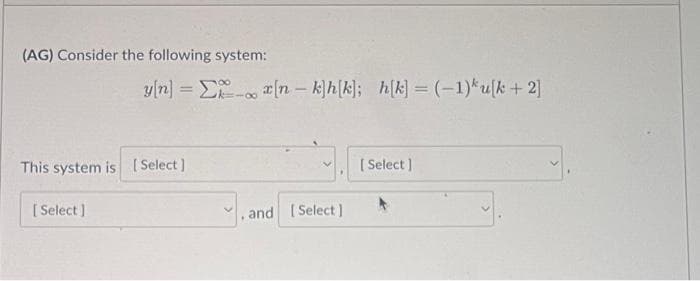 (AG) Consider the following system:
y[n] =
This system is [Select]
[Select]
- x[n - klh[k]; h[k] =(-1) ulk+ 2]
, and [Select]
and
[Select]