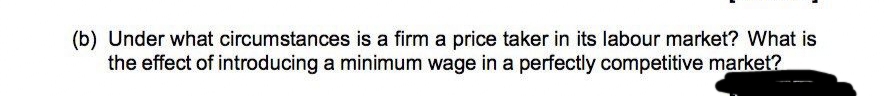 (b) Under what circumstances is a firm a price taker in its labour market? What is
the effect of introducing a minimum wage in a perfectly competitive market?
