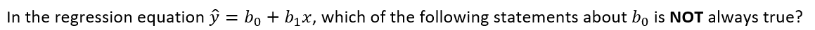 In the regression equation ŷ = bo + b1x, which of the following statements about bo is NOT always true?
