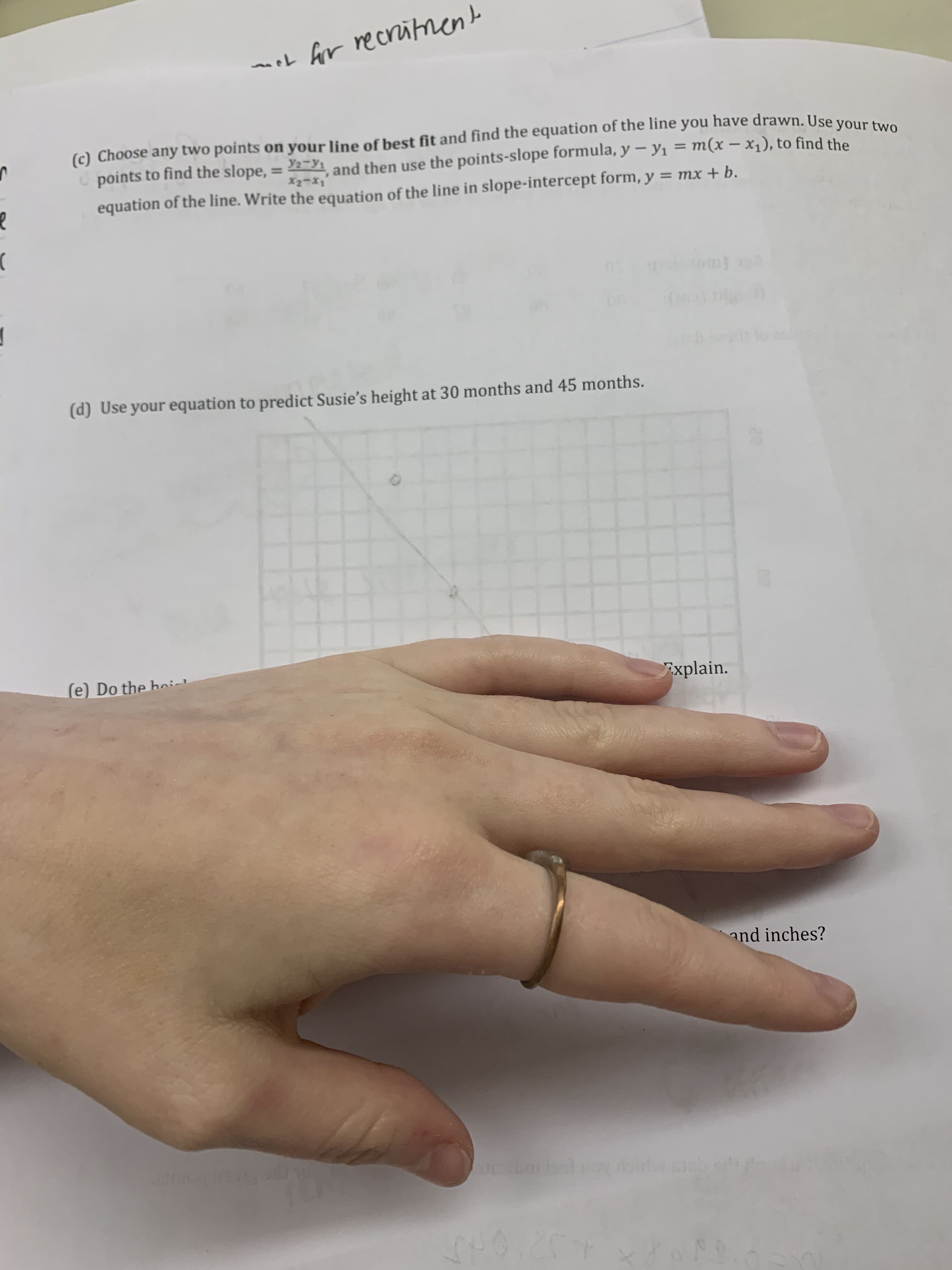 (c) Choose any two points on your line of best fit and find the equation of the line you have drawn. Use vOur t
points to find the slope, = 221_and then use the points-slope formula, y – yı = m(x – x1), to find the
%3D
X2-X1
equation of the line. Write the equation of the line in slope-intercept form, y = mx + b.
(d) Use your equation to predict Susie's height at 30 months and 45 months.
