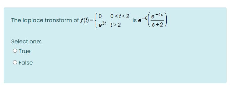 -4s
The laplace transform of f(t) =
0<t<2
is e
e3t t>2
s+2
Select one:
O True
O False
