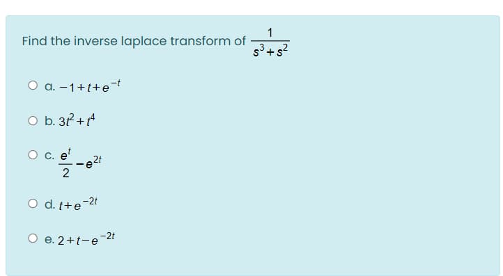 1
Find the inverse laplace transform of
O a. –1+t+e-t
O b. 31 +
O c. e
2
O d. t+e-2t
O e. 2+t-e-2t
