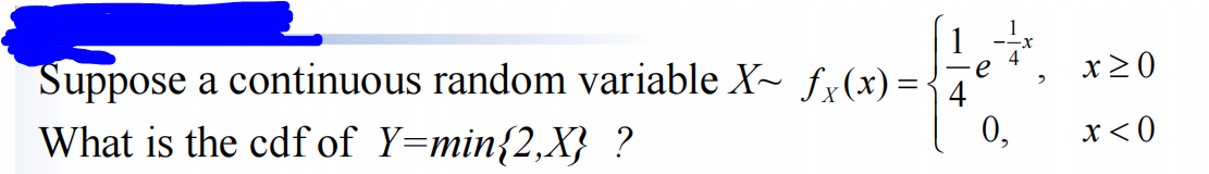 Suppose a continuous random variable X~ ƒx(x) = -
What is the cdf of Y=min{2,X} ?
0,
x ≥ 0
x < 0