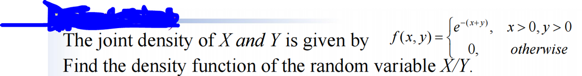 [e-(x+y),
0,
The joint density of X and Y is given by f(x, y) =
Find the density function of the random variable X/Y.
x>0, y>0
otherwise