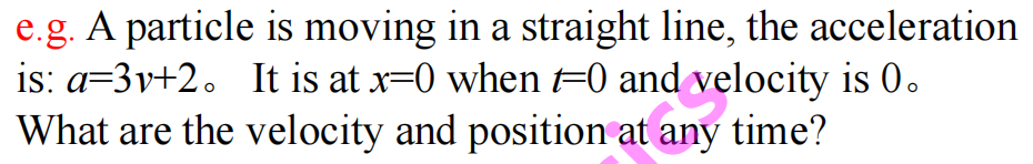 e.g. A particle is moving in a straight line, the acceleration
is: a=3v+2. It is at x=0 when t=0 and velocity is 0.
What are the velocity and position at any time?