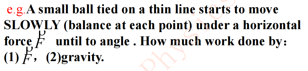 e.g. A small ball tied on a thin line starts to move
SLOWLY (balance at each point) under a horizontal
force until to angle. How much work done by:
(1), (2)gravity.
Phimu