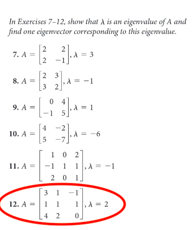 In Exercises 7-12, show that A is an eigenvalue of A and
find one eigenvector corresponding to this eigenvalue.
2
7. A = A =3
2
2 3
8. A =
-1
3 2
0 4
9. A =
A = 1
-1 5
4
10. A =
-2
-6
1 0 2
11. A = -1 1 1,A =
2 0 1
-1
3 1
12. A =| 1 1
1,A = 2
4 2
