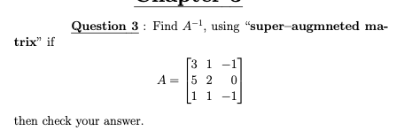 Question 3: Find A-1, using "super-augmneted ma-
trix" if
Г3 1 -11
A =
5 2 0
1 1
-1
then check your answer.
