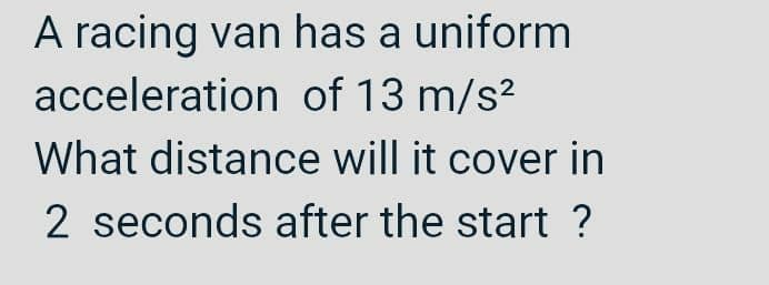 A racing van has a uniform
acceleration of 13 m/s?
What distance will it cover in
2 seconds after the start ?
